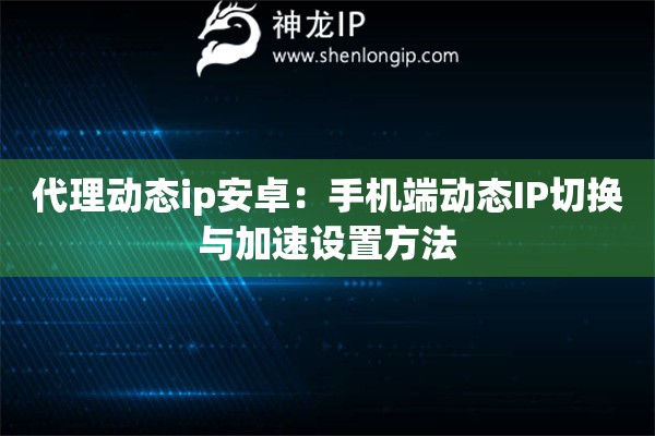 代理动态ip安卓：手机端动态IP切换与加速设置方法