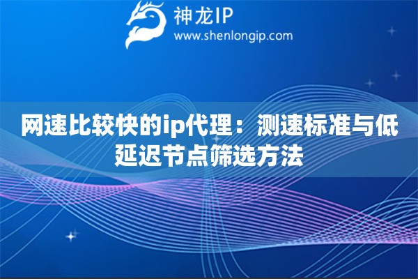 网速比较快的ip代理：测速标准与低延迟节点筛选方法