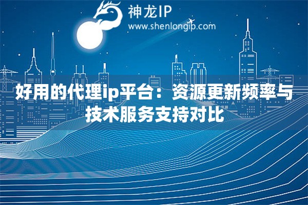 好用的代理ip平台：资源更新频率与技术服务支持对比