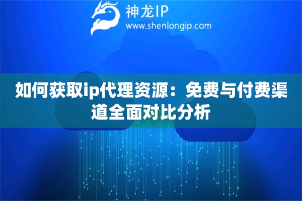 如何获取ip代理资源：免费与付费渠道全面对比分析