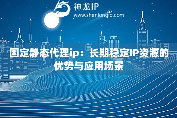 固定静态代理ip：长期稳定IP资源的优势与应用场景