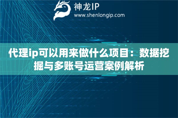 代理ip可以用来做什么项目：数据挖掘与多账号运营案例解析