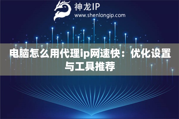电脑怎么用代理ip网速快：优化设置与工具推荐