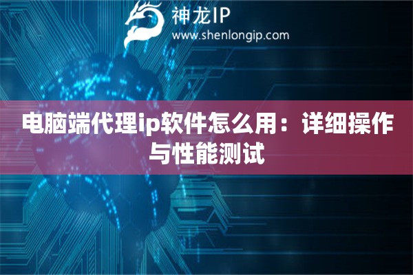 电脑端代理ip软件怎么用：详细操作与性能测试