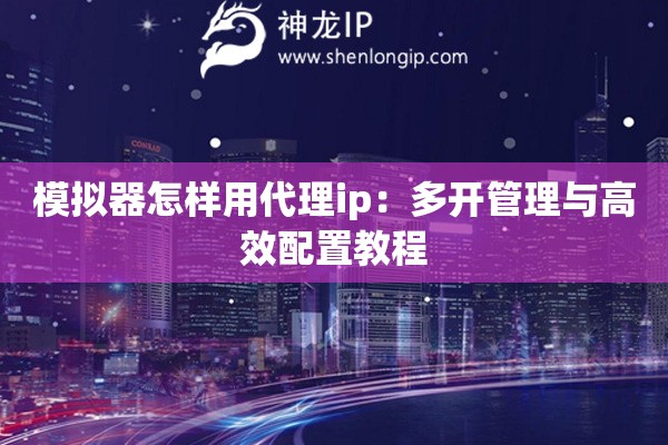模拟器怎样用代理ip：多开管理与高效配置教程