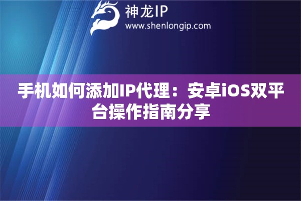手机如何添加IP代理：安卓iOS双平台操作指南分享