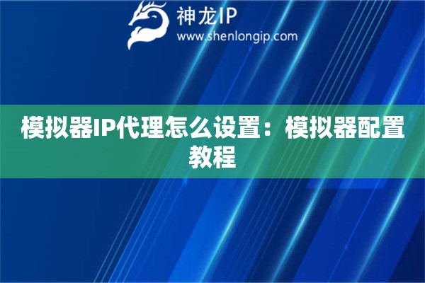 模拟器IP代理怎么设置：模拟器配置教程