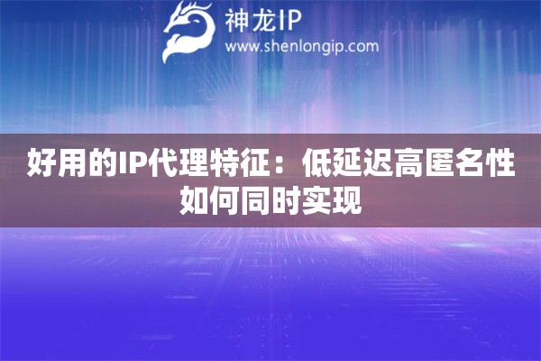 好用的IP代理特征：低延迟高匿名性如何同时实现