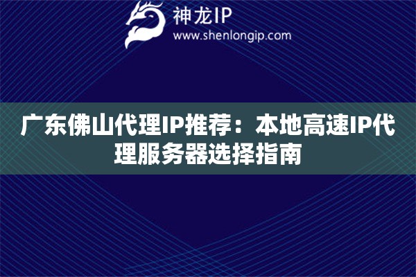 广东佛山代理IP推荐：本地高速IP代理服务器选择指南