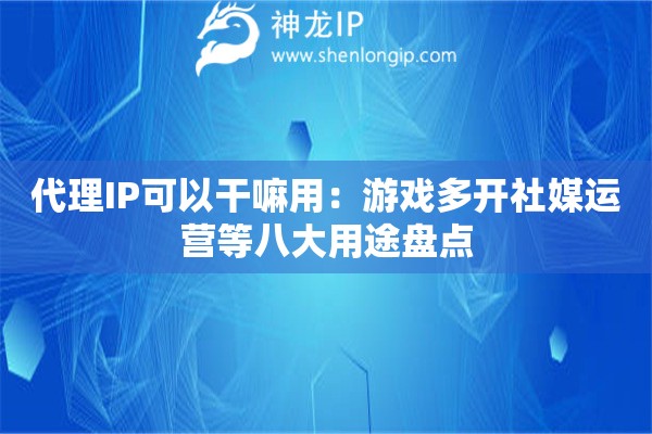 代理IP可以干嘛用：游戏多开社媒运营等八大用途盘点