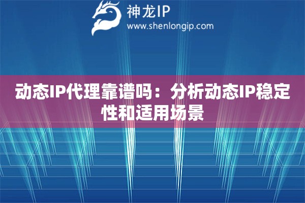 动态IP代理靠谱吗：分析动态IP稳定性和适用场景