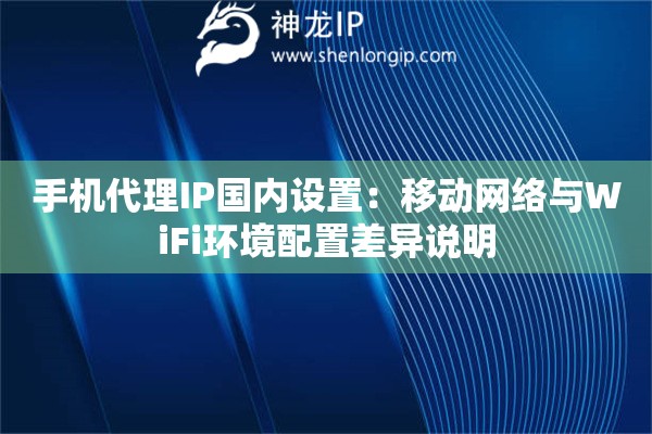 手机代理IP国内设置：移动网络与WiFi环境配置差异说明