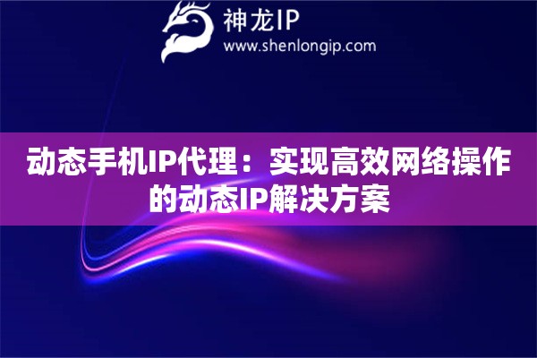 动态手机IP代理：实现高效网络操作的动态IP解决方案