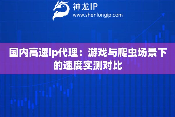 国内高速ip代理：游戏与爬虫场景下的速度实测对比