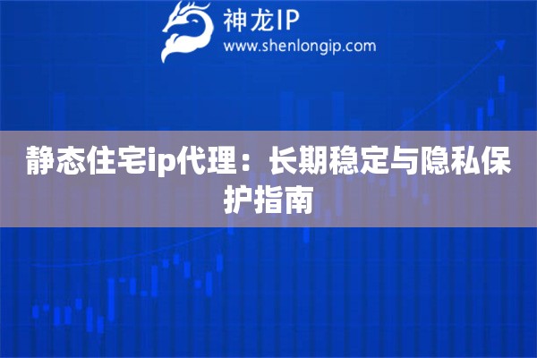 静态住宅ip代理：长期稳定与隐私保护指南