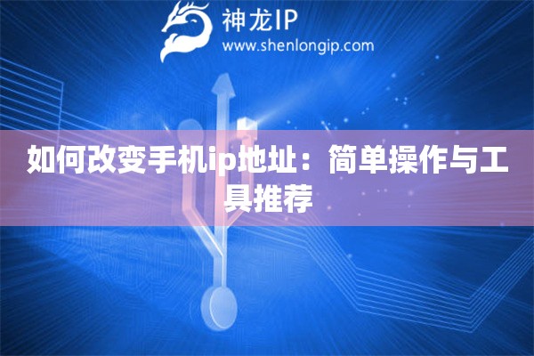 如何改变手机ip地址：简单操作与工具推荐