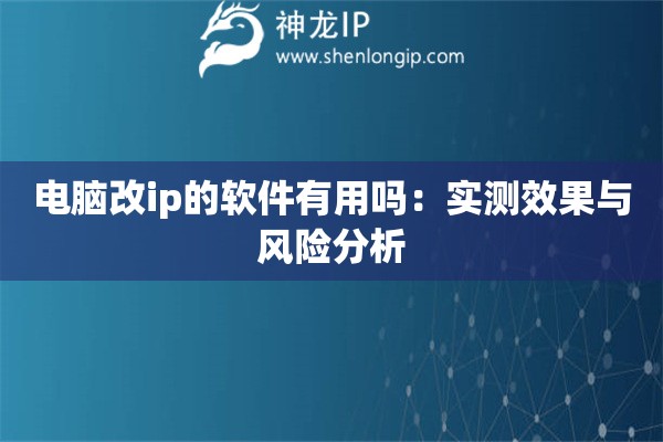 电脑改ip的软件有用吗：实测效果与风险分析