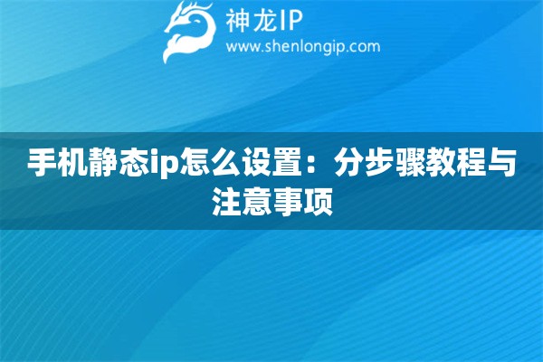 手机静态ip怎么设置：分步骤教程与注意事项