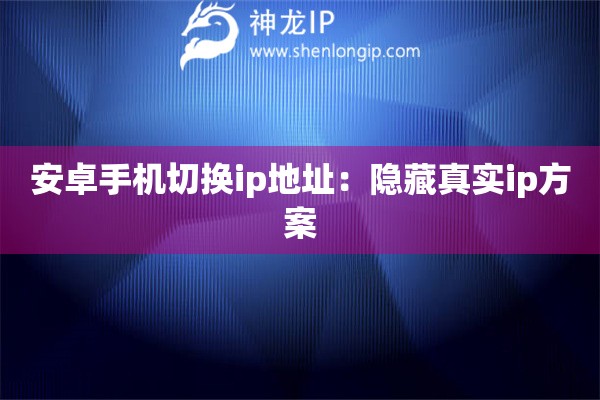 安卓手机切换ip地址：隐藏真实ip方案