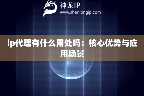ip代理有什么用处吗：核心优势与应用场景