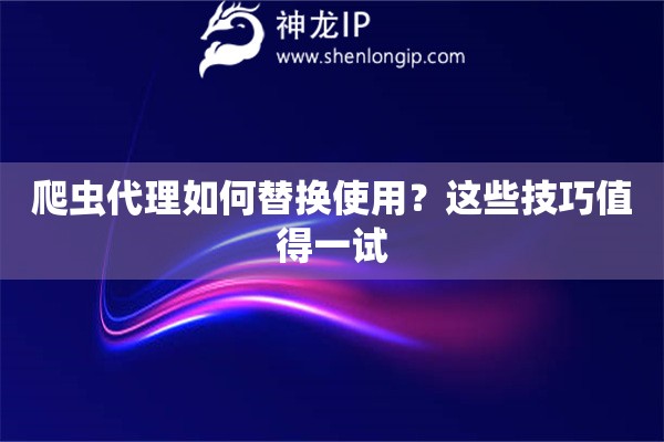 爬虫代理如何替换使用？这些技巧值得一试
