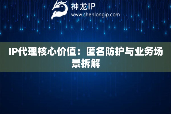 IP代理核心价值：匿名防护与业务场景拆解