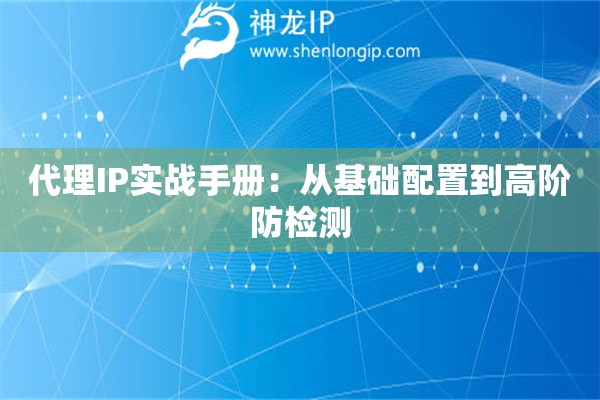代理IP实战手册：从基础配置到高阶防检测