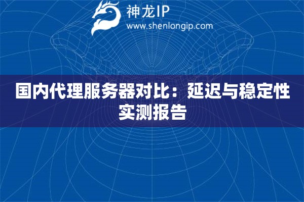国内代理服务器对比：延迟与稳定性实测报告