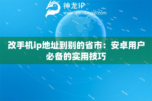 改手机ip地址到别的省市：安卓用户必备的实用技巧