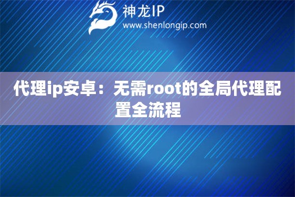 代理ip安卓：无需root的全局代理配置全流程