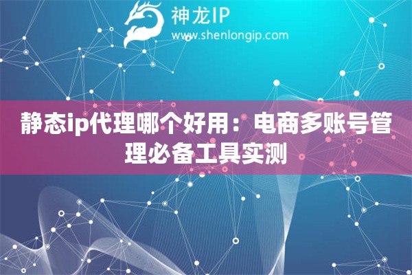 静态ip代理哪个好用：电商多账号管理必备工具实测