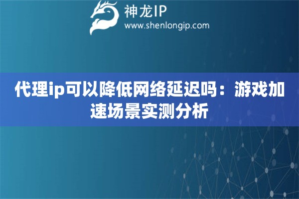 代理ip可以降低网络延迟吗：游戏加速场景实测分析