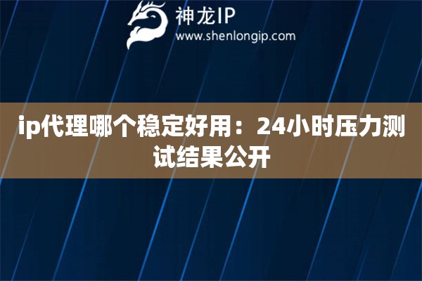 ip代理哪个稳定好用：24小时压力测试结果公开