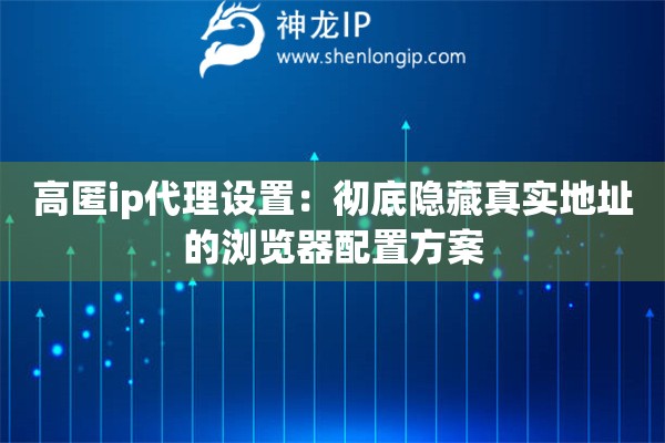 高匿ip代理设置：彻底隐藏真实地址的浏览器配置方案