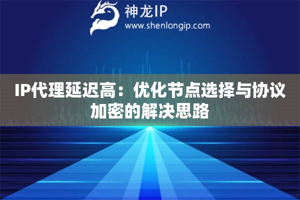 IP代理延迟高：优化节点选择与协议加密的解决思路