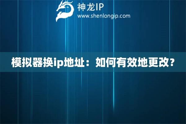模拟器换ip地址：如何有效地更改？