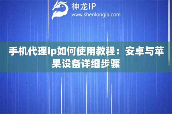 手机代理ip如何使用教程：安卓与苹果设备详细步骤