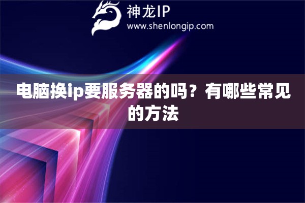 电脑换ip要服务器的吗？有哪些常见的方法