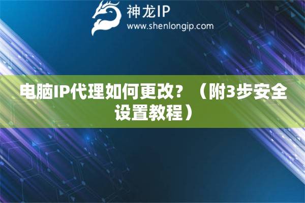 电脑IP代理如何更改？（附3步安全设置教程）
