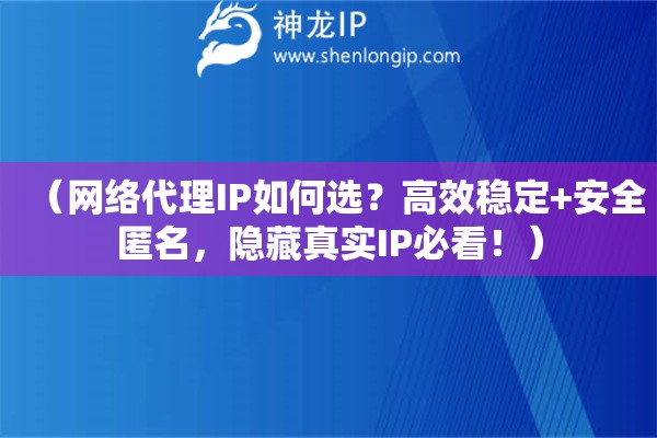 （网络代理IP如何选？高效稳定+安全匿名，隐藏真实IP必看！）
