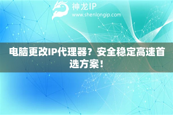 电脑更改IP代理器？安全稳定高速首选方案！