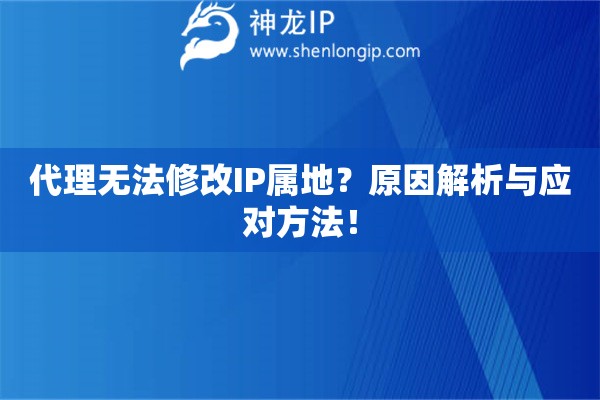 代理无法修改IP属地？原因解析与应对方法！