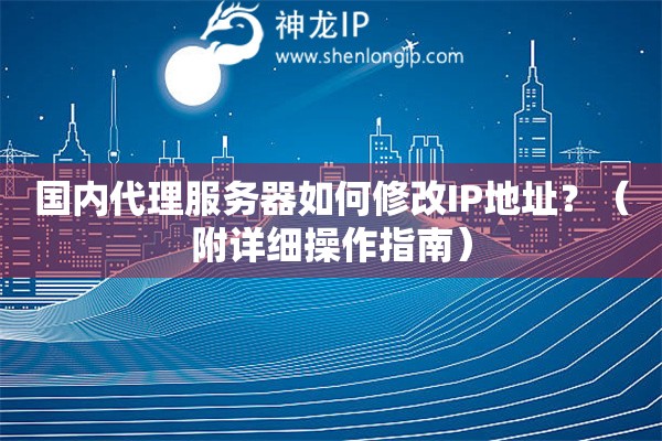 国内代理服务器如何修改IP地址？（附详细操作指南）