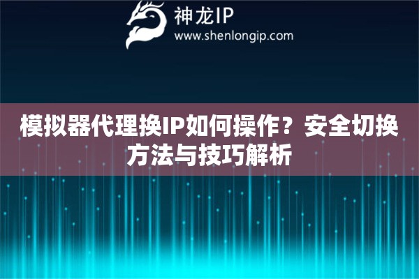 模拟器代理换IP如何操作？安全切换方法与技巧解析