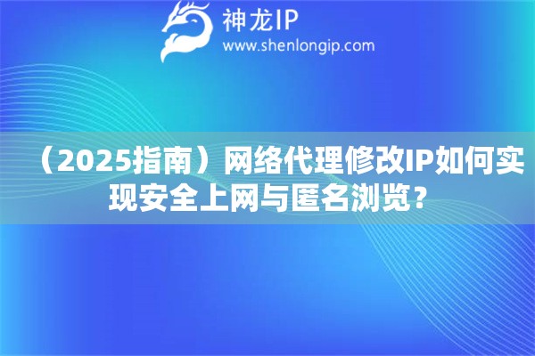 （2025指南）网络代理修改IP如何实现安全上网与匿名浏览？