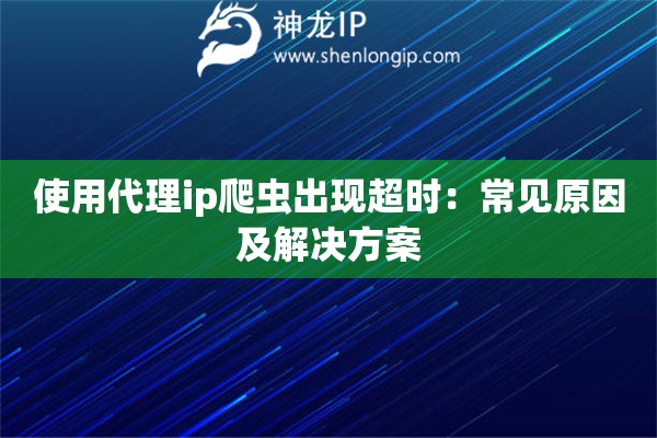 使用代理ip爬虫出现超时：常见原因及解决方案