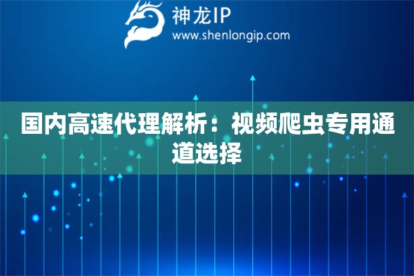 国内高速代理解析：视频爬虫专用通道选择