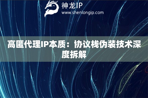 高匿代理IP本质：协议栈伪装技术深度拆解