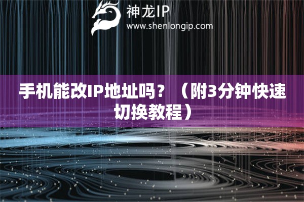 手机能改IP地址吗？（附3分钟快速切换教程）