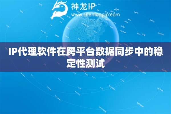 IP代理软件在跨平台数据同步中的稳定性测试